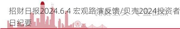 招财日报2024.6.4 宏观路演反馈/贝壳2024投资者日纪要