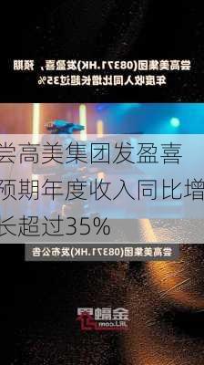 尝高美集团发盈喜 预期年度收入同比增长超过35%