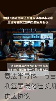 意法半导体：与吉利签署碳化硅长期供应协议