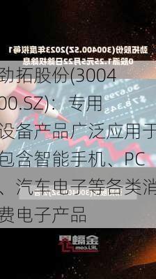 劲拓股份(300400.SZ)：专用设备产品广泛应用于包含智能手机、PC、汽车电子等各类消费电子产品