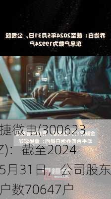 捷捷微电(300623.SZ)：截至2024年5月31日，公司股东总户数70647户