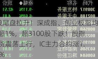 A股尾盘拉升！深成指、创业板指均涨超1%，超3100股下跌！股指期货震荡上行，IC主力合约涨1.64%