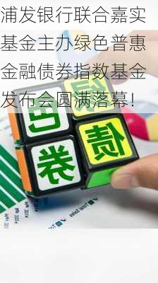 浦发银行联合嘉实基金主办绿色普惠金融债券指数基金发布会圆满落幕！