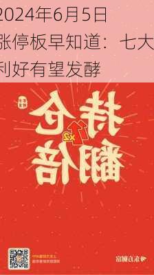 2024年6月5日涨停板早知道：七大利好有望发酵