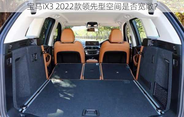 宝马iX3 2022款领先型空间是否宽敞？