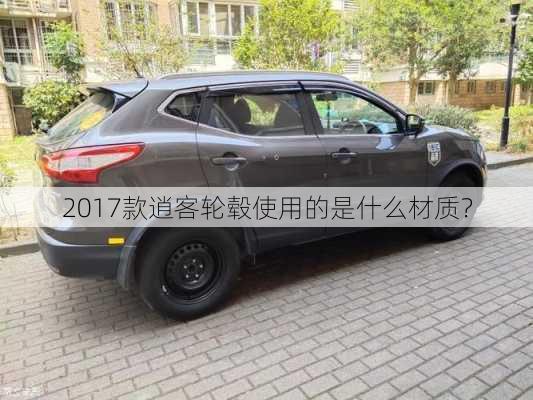 2017款逍客轮毂使用的是什么材质？