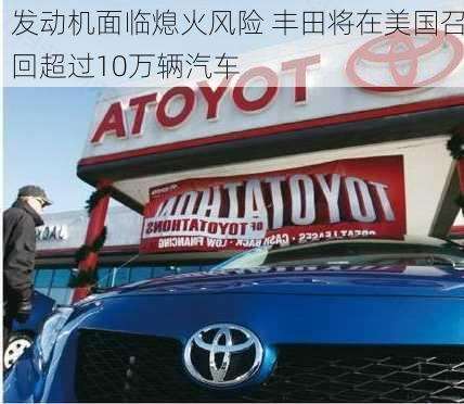 发动机面临熄火风险 丰田将在美国召回超过10万辆汽车