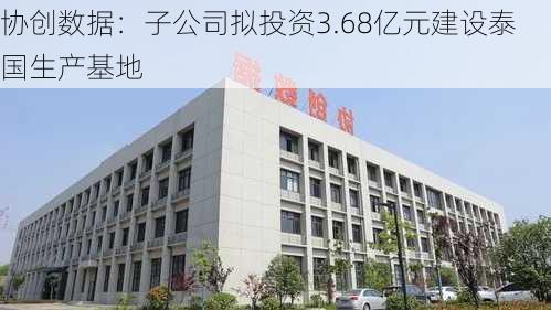 协创数据：子公司拟投资3.68亿元建设泰国生产基地