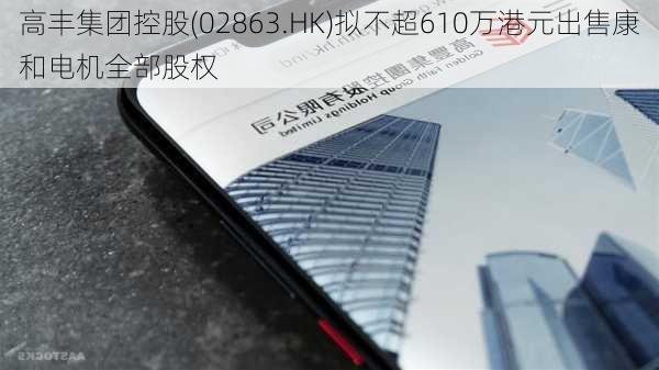 高丰集团控股(02863.HK)拟不超610万港元出售康和电机全部股权