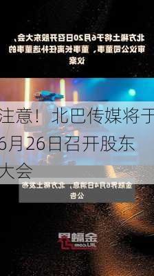 注意！北巴传媒将于6月26日召开股东大会