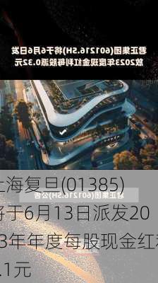 上海复旦(01385)将于6月13日派发2023年年度每股现金红利0.1元