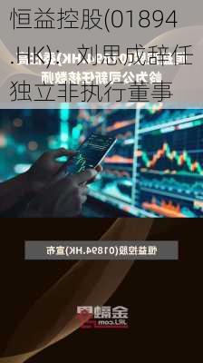 恒益控股(01894.HK)：刘思成辞任独立非执行董事