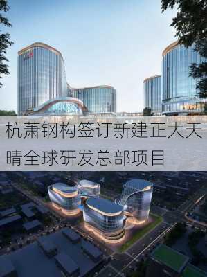 杭萧钢构签订新建正大天晴全球研发总部项目