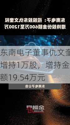 东南电子董事仇文奎增持1万股，增持金额19.54万元