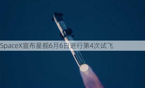 SpaceX宣布星舰6月6日进行第4次试飞