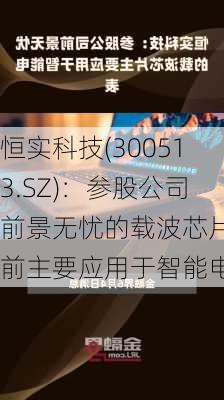 恒实科技(300513.SZ)：参股公司前景无忧的载波芯片目前主要应用于智能电表