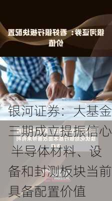 银河证券：大基金三期成立提振信心 半导体材料、设备和封测板块当前具备配置价值