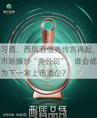 习酒、西凤酒借壳传言再起，市场爆炒“壳公司”，谁会成为下一家上市酒企？