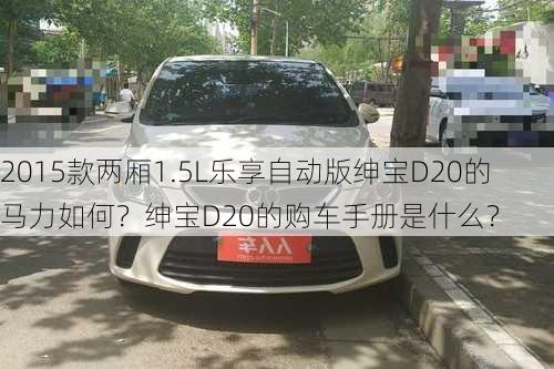 2015款两厢1.5L乐享自动版绅宝D20的马力如何？绅宝D20的购车手册是什么？