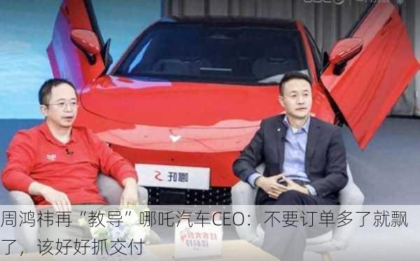 周鸿祎再“教导”哪吒汽车CEO：不要订单多了就飘了，该好好抓交付