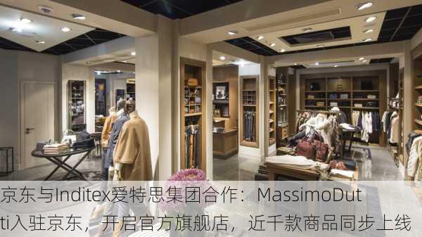 京东与Inditex爱特思集团合作：MassimoDutti入驻京东，开启官方旗舰店，近千款商品同步上线