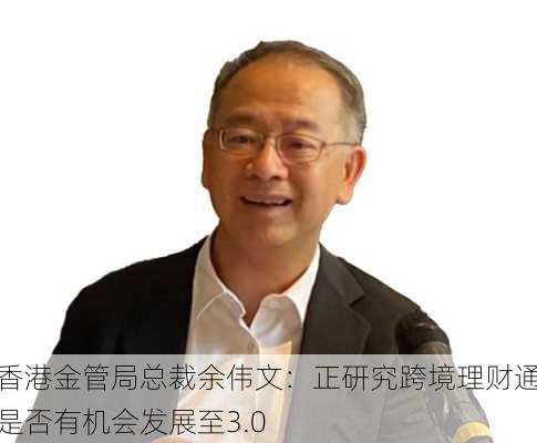 香港金管局总裁余伟文：正研究跨境理财通是否有机会发展至3.0