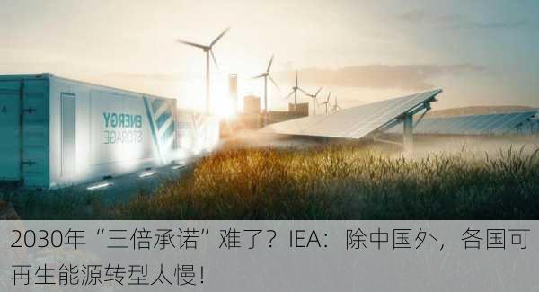 2030年“三倍承诺”难了？IEA：除中国外，各国可再生能源转型太慢！