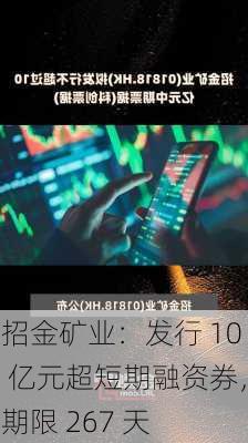 招金矿业：发行 10 亿元超短期融资券，期限 267 天