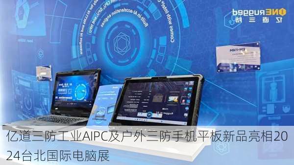 亿道三防工业AIPC及户外三防手机平板新品亮相2024台北国际电脑展