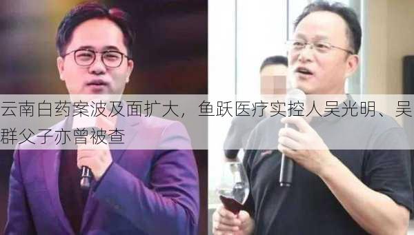 云南白药案波及面扩大，鱼跃医疗实控人吴光明、吴群父子亦曾被查