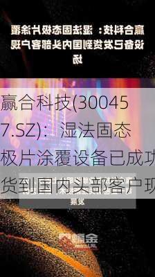 赢合科技(300457.SZ)：湿法固态极片涂覆设备已成功发货到国内头部客户现场