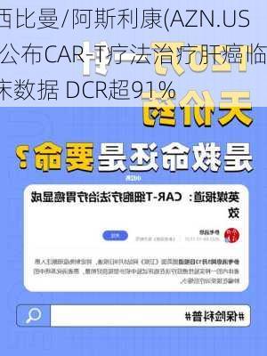 西比曼/阿斯利康(AZN.US)公布CAR-T疗法治疗肝癌临床数据 DCR超91%