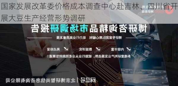 国家发展改革委价格成本调查中心赴吉林、四川省开展大豆生产经营形势调研