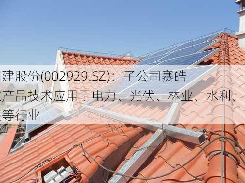 润建股份(002929.SZ)：子公司赛皓达产品技术应用于电力、光伏、林业、水利、交通等行业