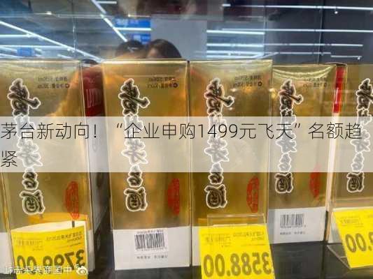 茅台新动向！“企业申购1499元飞天”名额趋紧