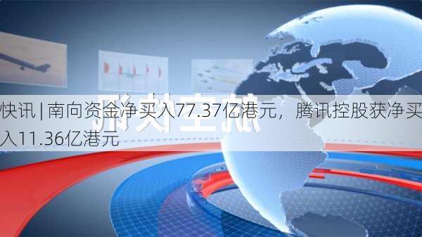 快讯 | 南向资金净买入77.37亿港元，腾讯控股获净买入11.36亿港元