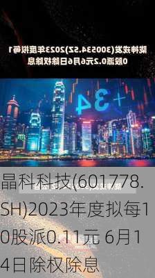 晶科科技(601778.SH)2023年度拟每10股派0.11元 6月14日除权除息