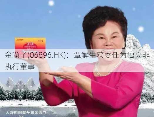 金嗓子(06896.HK)：覃解生获委任为独立非执行董事