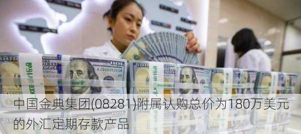 中国金典集团(08281)附属认购总价为180万美元的外汇定期存款产品