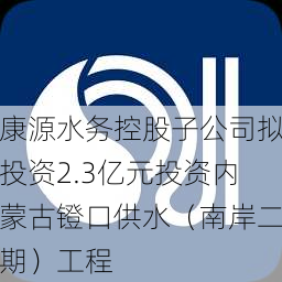 康源水务控股子公司拟投资2.3亿元投资内蒙古镫口供水（南岸二期）工程