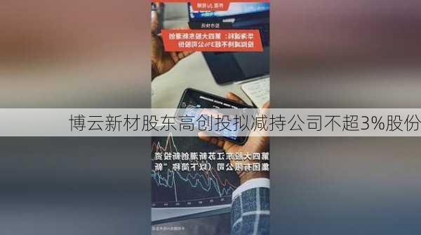 博云新材股东高创投拟减持公司不超3%股份