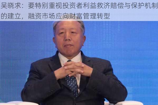 吴晓求：要特别重视投资者利益救济赔偿与保护机制的建立，融资市场应向财富管理转型