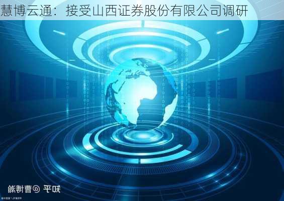 慧博云通：接受山西证券股份有限公司调研