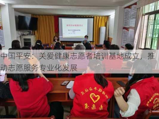 中国平安：关爱健康志愿者培训基地成立，推动志愿服务专业化发展