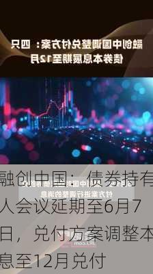 融创中国：债券持有人会议延期至6月7日，兑付方案调整本息至12月兑付