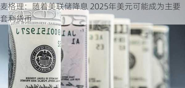 麦格理：随着美联储降息 2025年美元可能成为主要套利货币