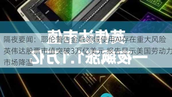 隔夜要闻：耶伦警告金融领域使用AI存在重大风险 英伟达股票市值突破3万亿美元 报告显示美国劳动力市场降温