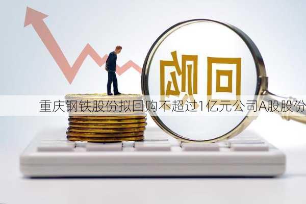 重庆钢铁股份拟回购不超过1亿元公司A股股份