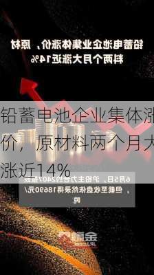 铅蓄电池企业集体涨价，原材料两个月大涨近14%