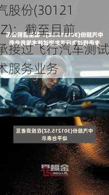 中汽股份(301215.SZ)：截至目前未承接过飞行汽车测试技术服务业务